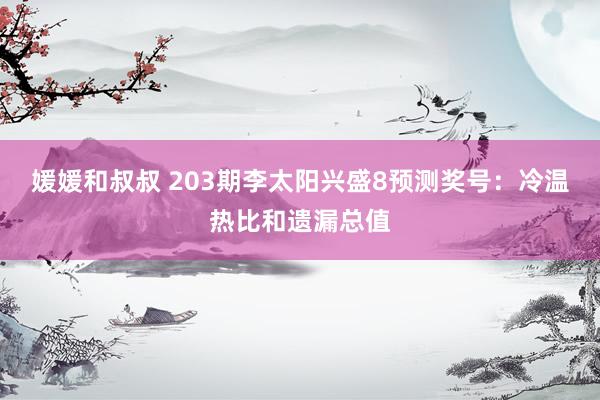 媛媛和叔叔 203期李太阳兴盛8预测奖号：冷温热比和遗漏总值