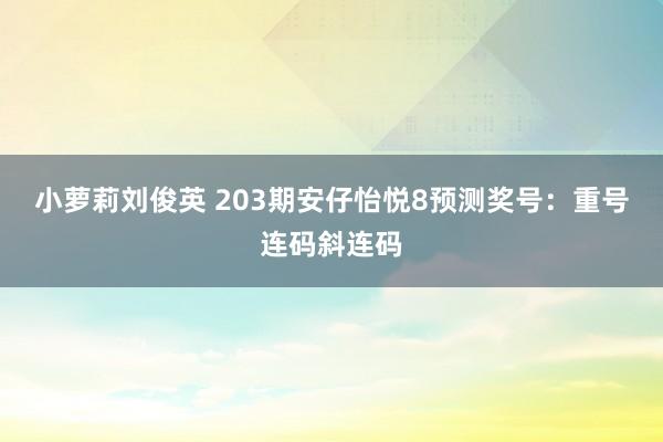 小萝莉刘俊英 203期安仔怡悦8预测奖号：重号连码斜连码