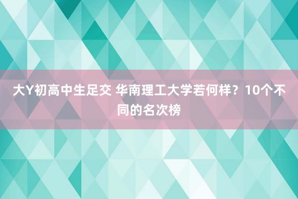 大Y初高中生足交 华南理工大学若何样？10个不同的名次榜