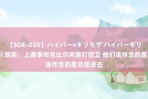 【SOE-035】ハイパー×ギリモザ ハイパーギリモザ Ami 琼斯：上赛季布克比尔闲居打控卫 他们该作念的是兑现进击