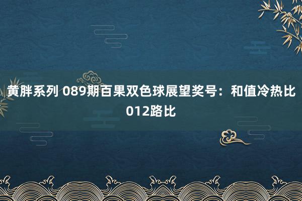 黄胖系列 089期百果双色球展望奖号：和值冷热比012路比