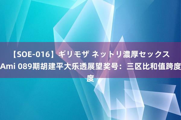 【SOE-016】ギリモザ ネットリ濃厚セックス Ami 089期胡建平大乐透展望奖号：三区比和值跨度