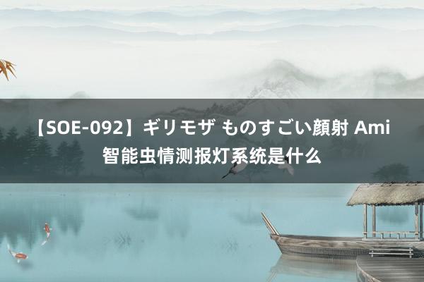 【SOE-092】ギリモザ ものすごい顔射 Ami 智能虫情测报灯系统是什么