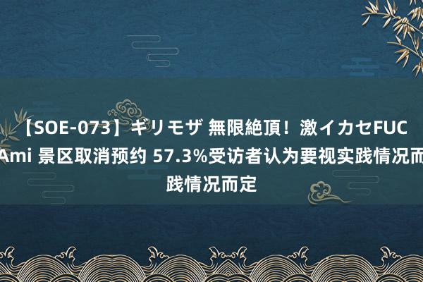 【SOE-073】ギリモザ 無限絶頂！激イカセFUCK Ami 景区取消预约 57.3%受访者认为要视实践情况而定