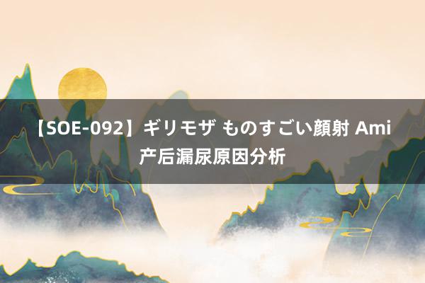 【SOE-092】ギリモザ ものすごい顔射 Ami 产后漏尿原因分析