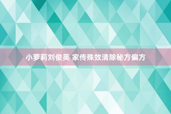 小萝莉刘俊英 家传殊效清除秘方偏方