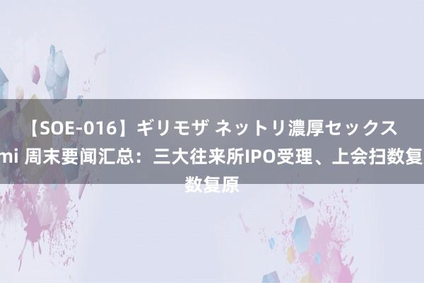 【SOE-016】ギリモザ ネットリ濃厚セックス Ami 周末要闻汇总：三大往来所IPO受理、上会扫数复原