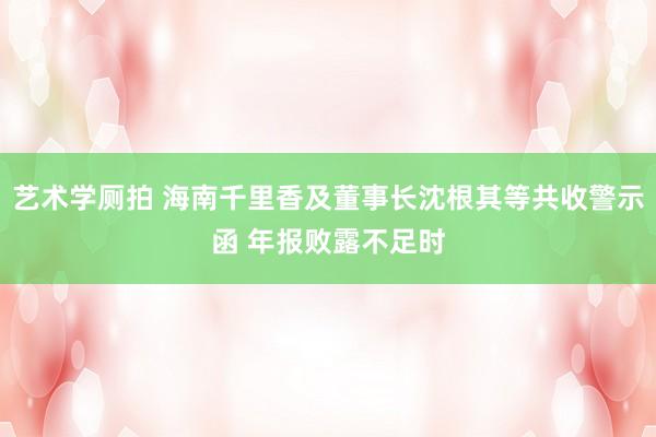 艺术学厕拍 海南千里香及董事长沈根其等共收警示函 年报败露不足时