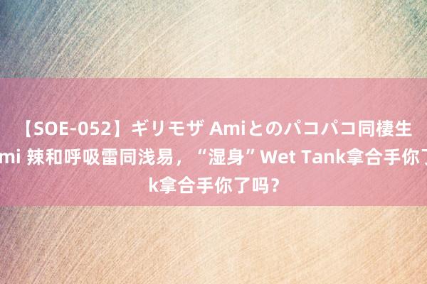 【SOE-052】ギリモザ Amiとのパコパコ同棲生活 Ami 辣和呼吸雷同浅易，“湿身”Wet Tank拿合手你了吗？