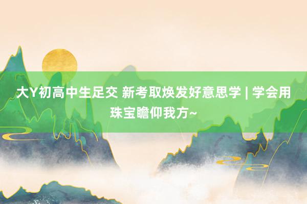 大Y初高中生足交 新考取焕发好意思学 | 学会用珠宝瞻仰我方~