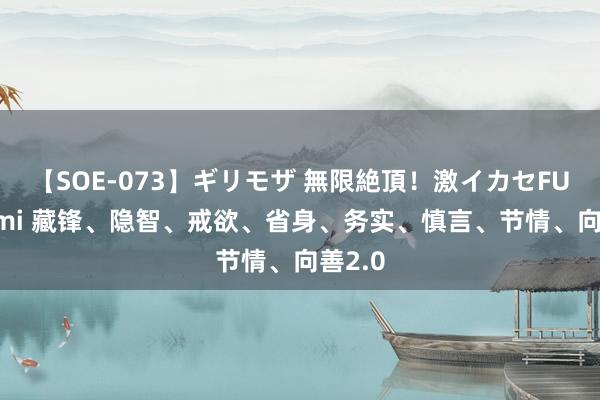 【SOE-073】ギリモザ 無限絶頂！激イカセFUCK Ami 藏锋、隐智、戒欲、省身、务实、慎言、节情、向善2.0