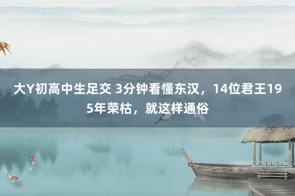 大Y初高中生足交 3分钟看懂东汉，14位君王195年荣枯，就这样通俗