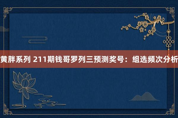 黄胖系列 211期钱哥罗列三预测奖号：组选频次分析