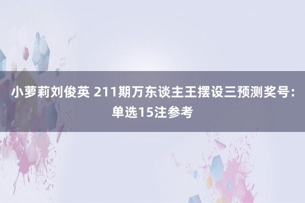 小萝莉刘俊英 211期万东谈主王摆设三预测奖号：单选15注参考