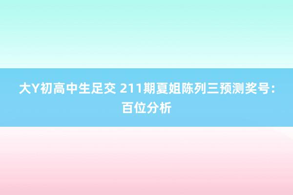 大Y初高中生足交 211期夏姐陈列三预测奖号：百位分析