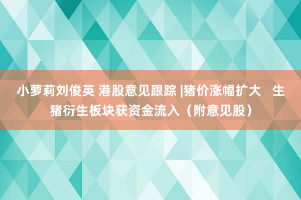 小萝莉刘俊英 港股意见跟踪 |猪价涨幅扩大   生猪衍生板块获资金流入（附意见股）