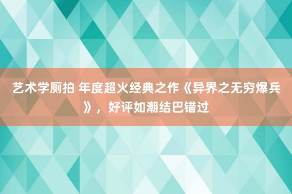 艺术学厕拍 年度超火经典之作《异界之无穷爆兵》，好评如潮结巴错过