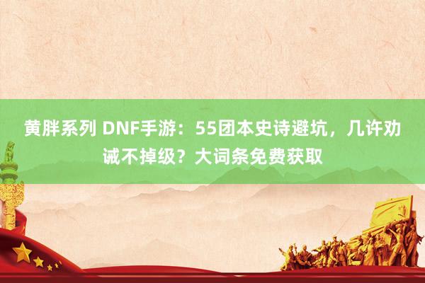 黄胖系列 DNF手游：55团本史诗避坑，几许劝诫不掉级？大词条免费获取