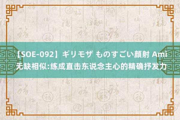 【SOE-092】ギリモザ ものすごい顔射 Ami 无缺相似:练成直击东说念主心的精确抒发力