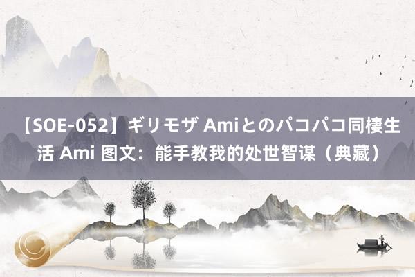 【SOE-052】ギリモザ Amiとのパコパコ同棲生活 Ami 图文：能手教我的处世智谋（典藏）