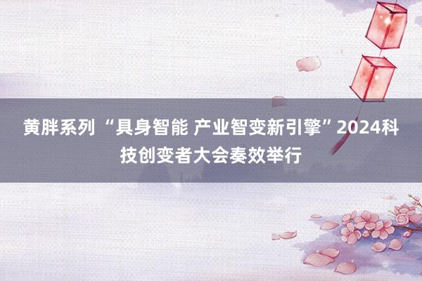 黄胖系列 “具身智能 产业智变新引擎”2024科技创变者大会奏效举行