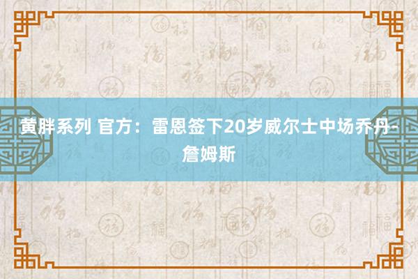 黄胖系列 官方：雷恩签下20岁威尔士中场乔丹-詹姆斯