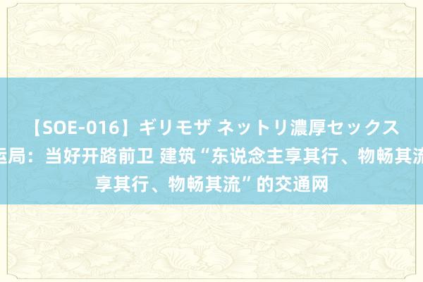 【SOE-016】ギリモザ ネットリ濃厚セックス Ami 市行运局：当好开路前卫 建筑“东说念主享其行、物畅其流”的交通网