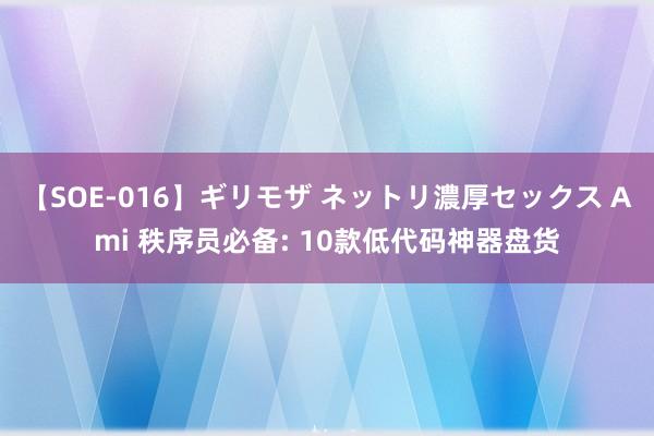 【SOE-016】ギリモザ ネットリ濃厚セックス Ami 秩序员必备: 10款低代码神器盘货