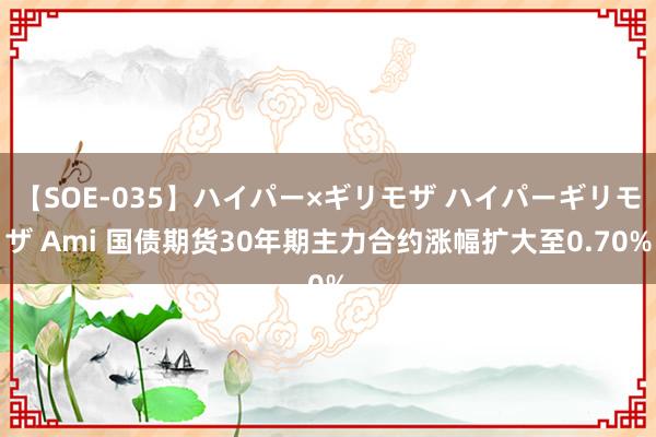 【SOE-035】ハイパー×ギリモザ ハイパーギリモザ Ami 国债期货30年期主力合约涨幅扩大至0.70%