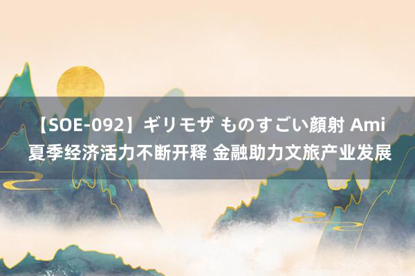 【SOE-092】ギリモザ ものすごい顔射 Ami 夏季经济活力不断开释 金融助力文旅产业发展