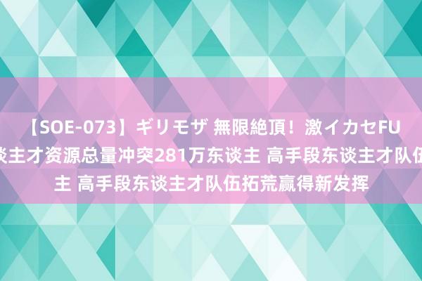 【SOE-073】ギリモザ 無限絶頂！激イカセFUCK Ami 济南东谈主才资源总量冲突281万东谈主 高手段东谈主才队伍拓荒赢得新发挥