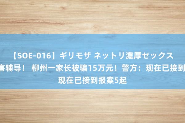 【SOE-016】ギリモザ ネットリ濃厚セックス Ami 要害辅导！ 柳州一家长被骗15万元！警方：现在已接到报案5起