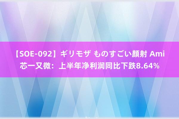 【SOE-092】ギリモザ ものすごい顔射 Ami 芯一又微：上半年净利润同比下跌8.64%