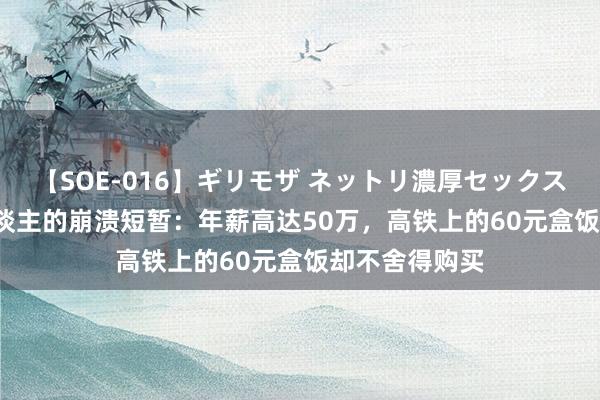 【SOE-016】ギリモザ ネットリ濃厚セックス Ami 中年东谈主的崩溃短暂：年薪高达50万，高铁上的60元盒饭却不舍得购买