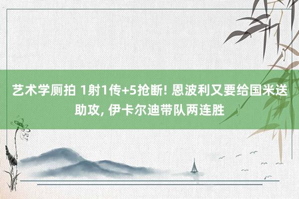 艺术学厕拍 1射1传+5抢断! 恩波利又要给国米送助攻， 伊卡尔迪带队两连胜