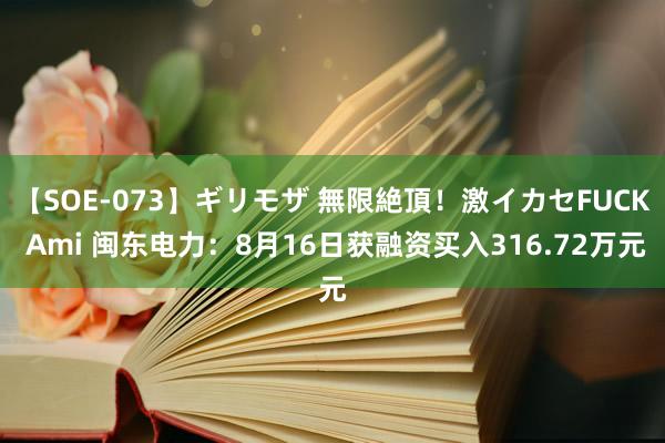 【SOE-073】ギリモザ 無限絶頂！激イカセFUCK Ami 闽东电力：8月16日获融资买入316.72万元