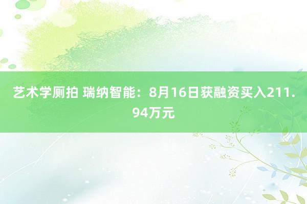 艺术学厕拍 瑞纳智能：8月16日获融资买入211.94万元