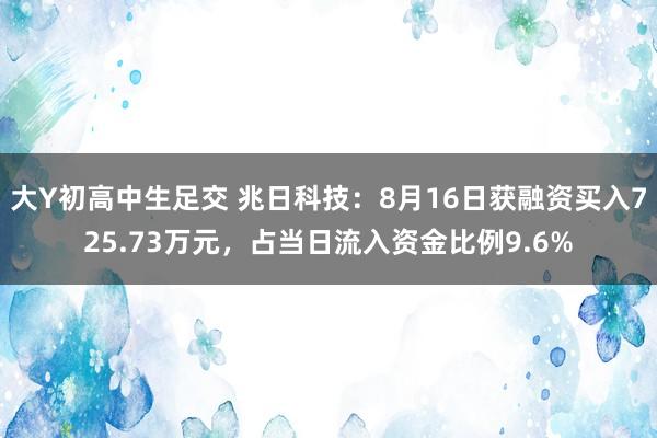 大Y初高中生足交 兆日科技：8月16日获融资买入725.73万元，占当日流入资金比例9.6%