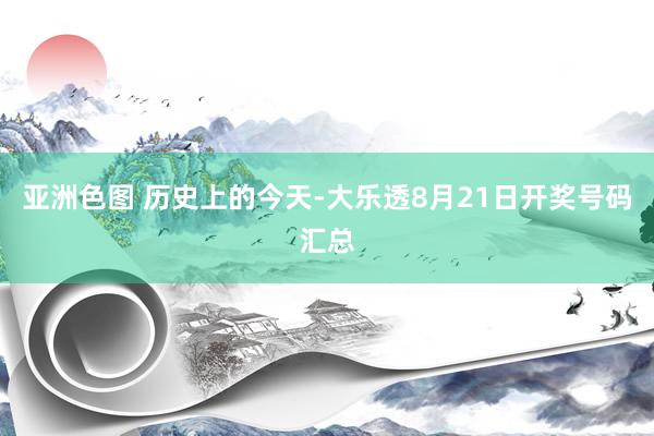 亚洲色图 历史上的今天-大乐透8月21日开奖号码汇总