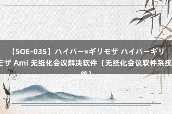 【SOE-035】ハイパー×ギリモザ ハイパーギリモザ Ami 无纸化会议解决软件（无纸化会议软件系统）