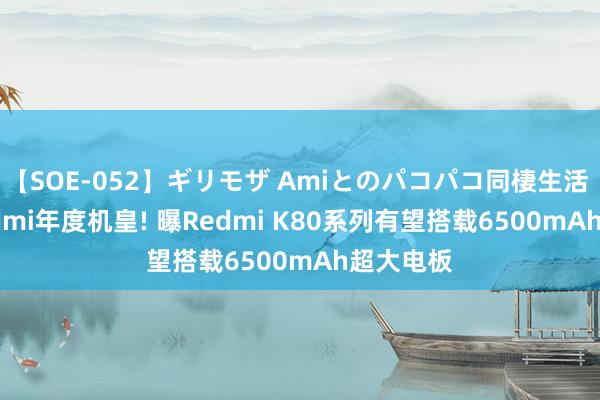 【SOE-052】ギリモザ Amiとのパコパコ同棲生活 Ami Redmi年度机皇! 曝Redmi K80系列有望搭载6500mAh超大电板