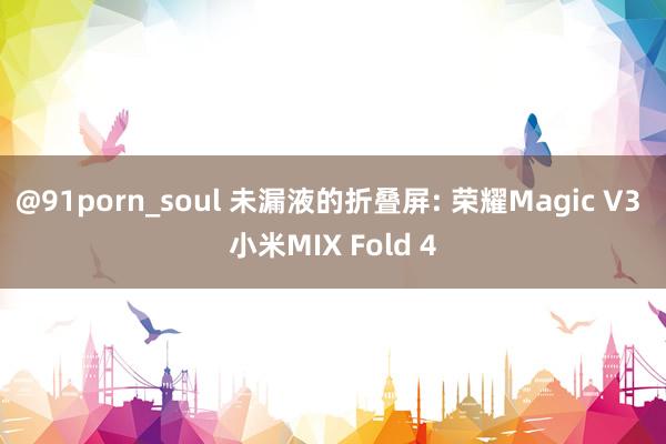 @91porn_soul 未漏液的折叠屏: 荣耀Magic V3 小米MIX Fold 4