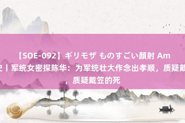 【SOE-092】ギリモザ ものすごい顔射 Ami 民国史丨军统女密探陈华：为军统壮大作念出孝顺，质疑戴笠的死