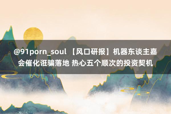 @91porn_soul 【风口研报】机器东谈主嘉会催化诳骗落地 热心五个顺次的投资契机