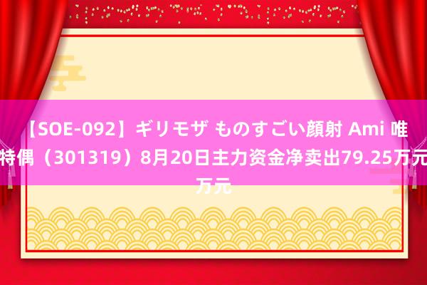 【SOE-092】ギリモザ ものすごい顔射 Ami 唯特偶（301319）8月20日主力资金净卖出79.25万元