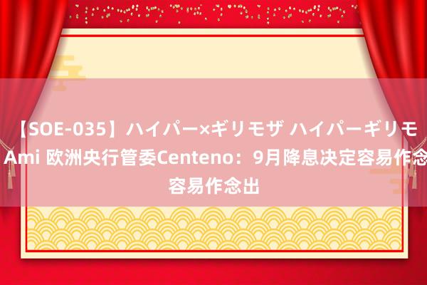 【SOE-035】ハイパー×ギリモザ ハイパーギリモザ Ami 欧洲央行管委Centeno：9月降息决定容易作念出