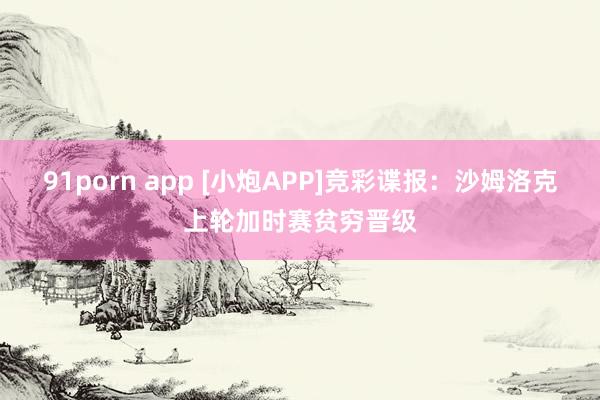 91porn app [小炮APP]竞彩谍报：沙姆洛克上轮加时赛贫穷晋级