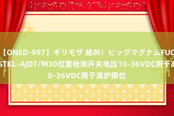 【ONED-997】ギリモザ 絶叫！ビッグマグナムFUCK Ami STKL-AJDT/M30位置检测开关电压10-36VDC用于高炉限位