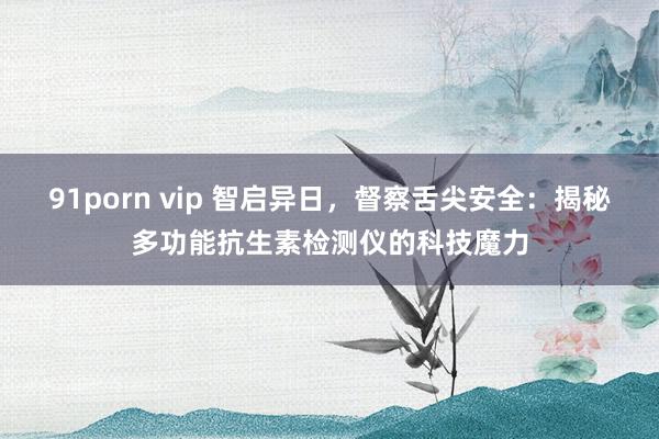 91porn vip 智启异日，督察舌尖安全：揭秘多功能抗生素检测仪的科技魔力