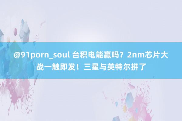 @91porn_soul 台积电能赢吗？2nm芯片大战一触即发！三星与英特尔拼了